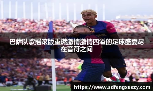 巴萨队歌摇滚版重燃激情激情四溢的足球盛宴尽在音符之间