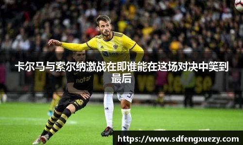 卡尔马与索尔纳激战在即谁能在这场对决中笑到最后