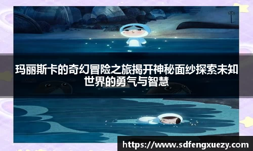 玛丽斯卡的奇幻冒险之旅揭开神秘面纱探索未知世界的勇气与智慧