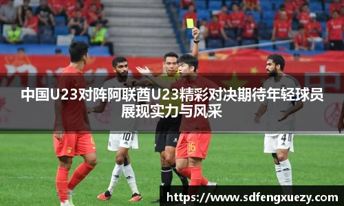 中国U23对阵阿联酋U23精彩对决期待年轻球员展现实力与风采