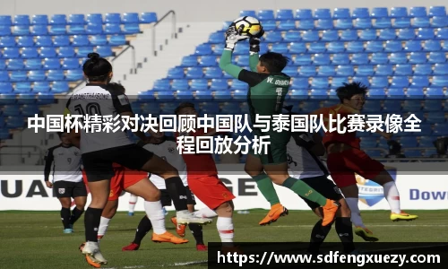 中国杯精彩对决回顾中国队与泰国队比赛录像全程回放分析