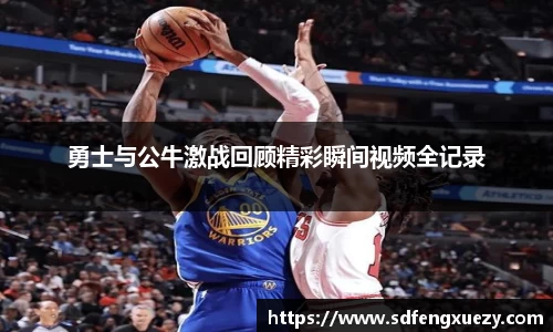 勇士与公牛激战回顾精彩瞬间视频全记录