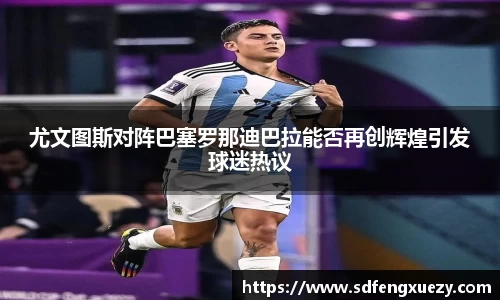 尤文图斯对阵巴塞罗那迪巴拉能否再创辉煌引发球迷热议