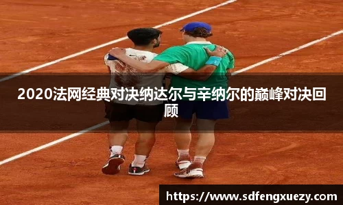 2020法网经典对决纳达尔与辛纳尔的巅峰对决回顾