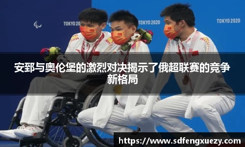 安郅与奥伦堡的激烈对决揭示了俄超联赛的竞争新格局