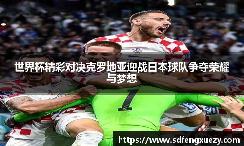 世界杯精彩对决克罗地亚迎战日本球队争夺荣耀与梦想