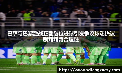 巴萨与巴黎激战正酣越位进球引发争议球迷热议裁判判罚合理性
